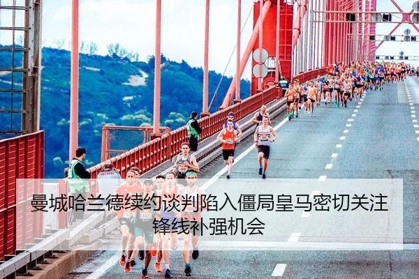 曼城哈兰德续约谈判陷入僵局皇马密切关注锋线补强机会